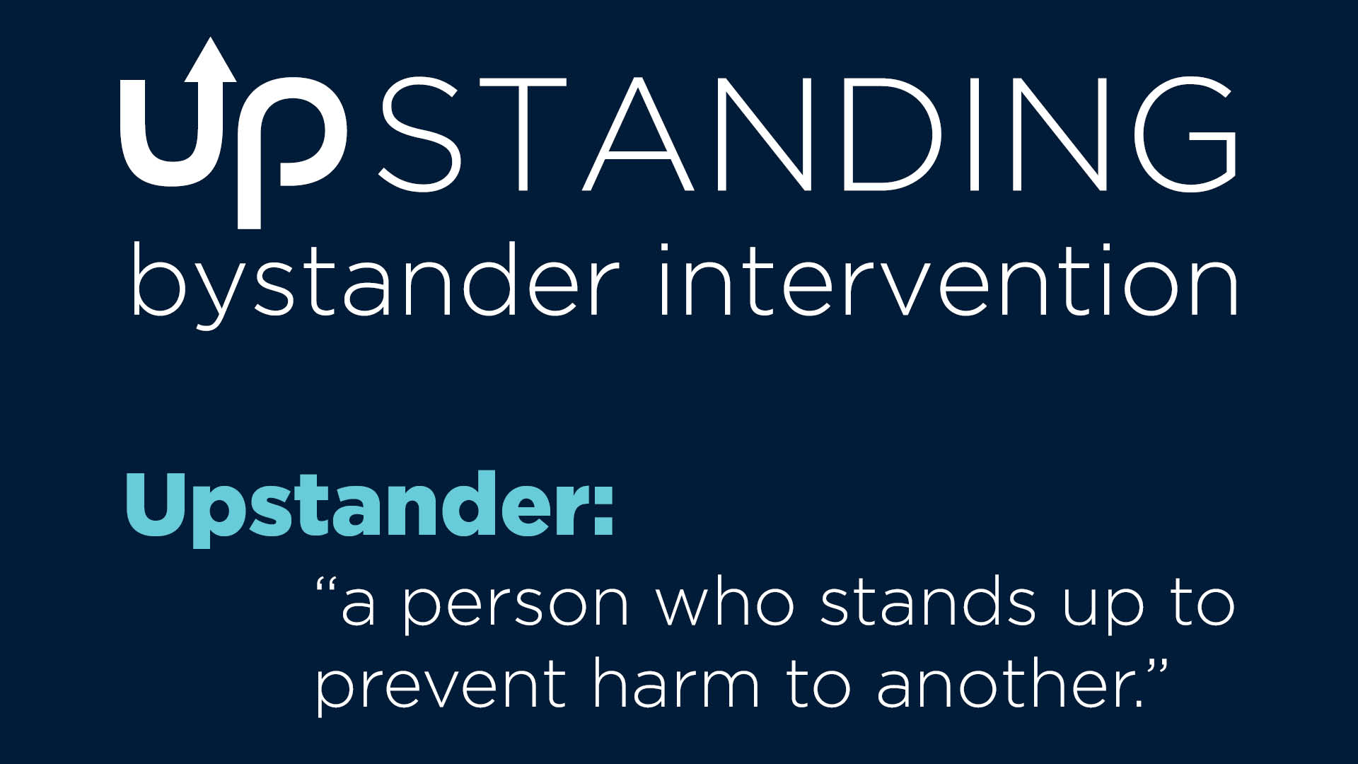 Upstanding bystander intervention. Upstander: a person who stands up to prevent harm to another.